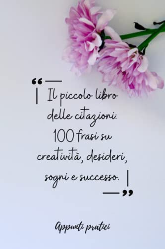 Il piccolo libro delle citazioni: 100 frasi su creatività, desideri, sogni e successo.: Lasciati ispirare da questa raccolta di celebri frasi di ogni epoca.