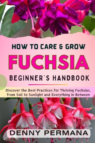Fuchsia Gardening Secrets: Your Go-To Guide for Growing and Caring for Gorgeous Fuchsia Plants: Discover the Best Practices for Thriving Fuchsias, from Soil to Sunlight and Everything in Between