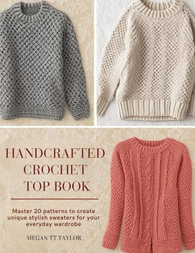 Handcrafted Crochet Top Book: Master 20 patterns to create unique stylish sweaters for your everyday wardrobe