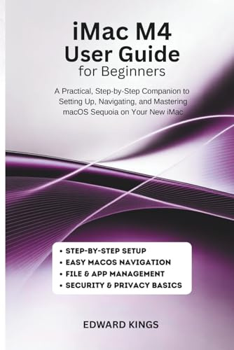 iMac M4 User Guide for Beginners: A Practical, Step-by-Step Companion to Setting Up, Navigating, and Mastering macOS Sequoia on Your New iMac