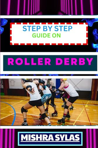STEP BY STEP GUIDE ON ROLLER DERBY: Beginners Handbook To Learning The Basics, Master The Moves, And Dive Into The Exciting World Of Roller Derby With Confidence