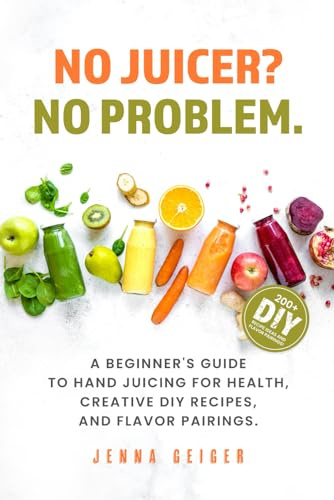 No Juicer? No Problem: A Beginner's Guide to Hand Juicing for Health, Creative DIY Recipes, and Flavor Pairings.