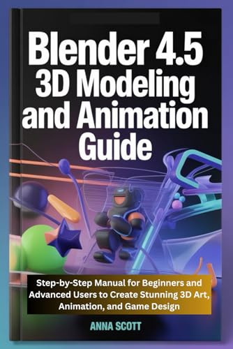Blender 4.5 3D Modeling and Animation Guide: Step-by-Step Manual for Beginners and Advanced Users to Create Stunning 3D Art, Animation, and Game Design