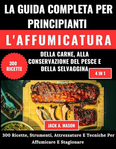 LA GUIDA COMPLETA PER PRINCIPIANTI L'AFFUMICATURA DELLA CARNE, ALLA CONSERVAZIONE DEL PESCE E DELLA SELVAGGINA:: 300 Ricette, Strumenti, Attrezzature E Tecniche Per Affumicare E Stagionare