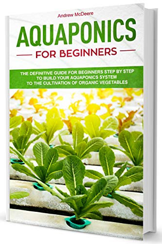 Aquaponics for Beginners: A Complete Beginner's Guide illustrated Step by Step!How to build an Aquaponic System to grow organic Vegetables, Plants and Fish together