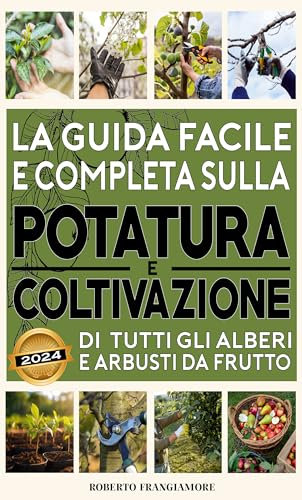 La Guida Facile e Completa sulla Potatura e Coltivazione di tutti gli Alberi e Arbusti da Frutto: Consigli e Tecniche per un Frutteto Produttivo. Strategie per Raccolti Abbondanti e Frutti Sani