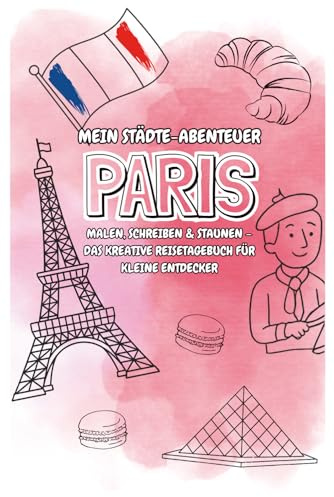 PARIS - Mein Städteabenteuer: Malen, Schreiben & Staunen – Dein kreatives Reisetagebuch für kleine Entdecker