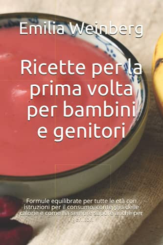Ricette per la prima volta per bambini e genitori: Formule equilibrate per tutte le età con istruzioni per il consumo, conteggio delle calorie e come ha sempre sapore anche per i genitori
