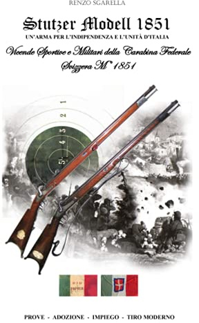 Stutzer Modell 1851 un'arma per l'indipendenza e l'unità d'Italia: Vicende Sportive e Militari della Carabina Federale Svizzera M.1851 PROVE - ADOZIONE - IMPIEGO - TIRO MODERNO