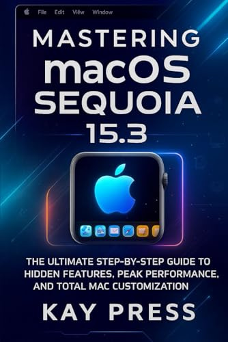 Mastering macOS Sequoia 15.3: The Ultimate Step-by-Step Guide to Hidden Features, Peak Performance, and Total Mac Customization