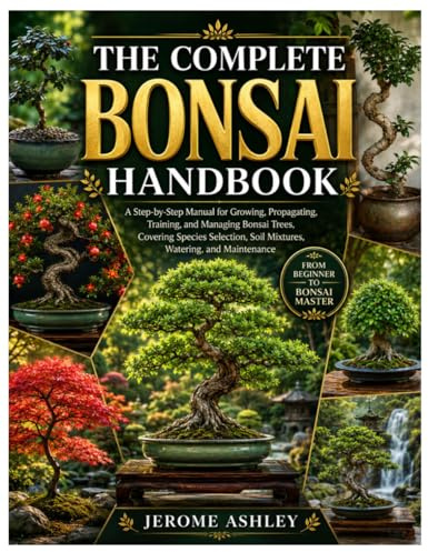 The Complete Bonsai Handbook: A Step-by-Step Manual for Growing, Propagating, Training, and Managing Bonsai Trees, Covering Species Selection, Soil Mixtures, Watering, and Maintenance