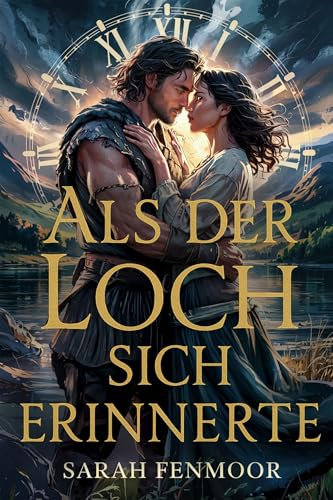 Als der Loch sich erinnerte: Eine Highland-Romanze zwischen den Zeiten - von einer Wissenschaftlerin, einem Krieger und einer Liebe stärker als die Zeit