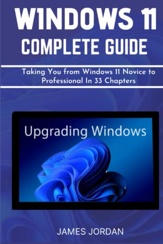 WINDOWS 11 COMPLETE GUIDE: Taking You from Windows 11 Novice to Professional In 33 Chapters (WINDOWS 11 MASTERY GUIDE, Band 2)