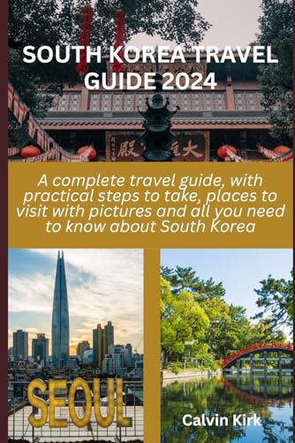 SOUTH KOREA TRAVEL GUIDE 2024: A complete travel guide, with practical steps to take, places to visit with pictures and all you need to know about South Korea