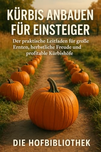 Kürbis Anbauen für Einsteiger: Der praktische Leitfaden für große Ernten, herbstliche Freude & profitable Kürbishöfe: Nachhaltiger Kürbisanbau, Sortenwahl, Bodenpflege & Vermarktung