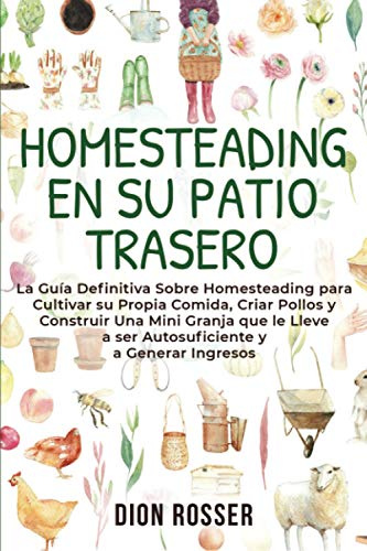 Homesteading en su patio trasero: La guía definitiva sobre homesteading para cultivar su propia comida, criar pollos y construir una mini granja que ... ingresos (La agricultura de proximidad)