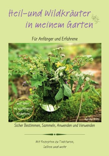 Heil-und Wildkräuter in meinem Garten: Sicher Bestimmen, Sammeln, Anwenden und Verwenden