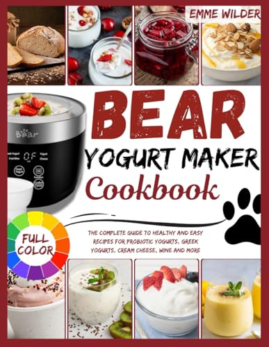 BEAR YOGURT MAKER COOKBOOK: The Complete Guide to Healthy and Easy Recipes for Probiotic Yogurts, Greek Yogurts, Cream Cheese, Wine and More