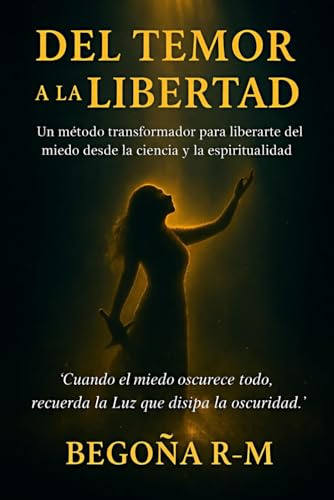 Del temor a la libertad: Un método transformador para liberarte del miedo desde la ciencia y la espiritualidad