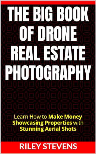 The Big Book of Drone Real Estate Photography: Learn How to Make Money Showcasing Properties with Stunning Aerial Shots