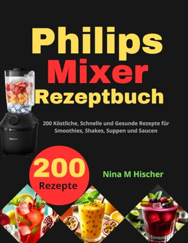 Philips Mixer Rezeptbuch: 200 Köstliche, Schnelle und Gesunde Rezepte für Smoothies, Shakes, Suppen und Saucen