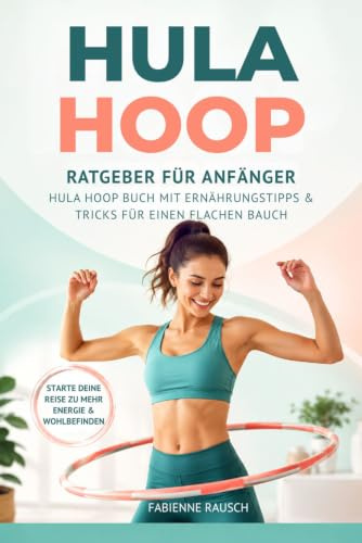 Hula Hoop Ratgeber für Anfänger: Hula Hoop Buch mit Ernährungstipps & Tricks für einen flachen Bauch