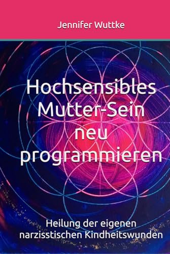 Hochsensibles Mutter-Sein neu programmieren: Heilung der eigenen narzisstischen Kindheitswunden