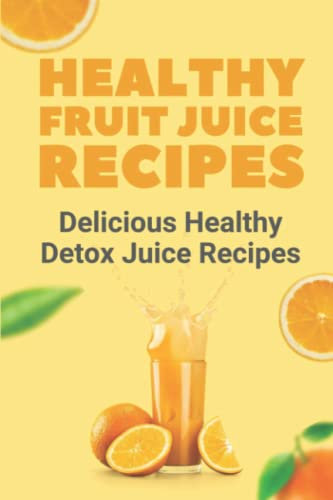Healthy Fruit Juice Recipes: Delicious Healthy Detox Juice Recipes