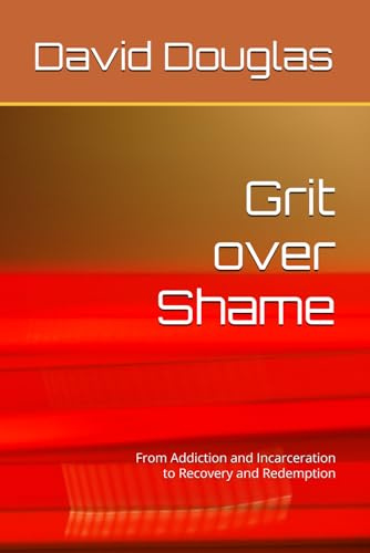 Grit over Shame: From Addiction and Incarceration to Recovery and Redemption (Grit Over Series)