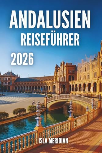 ANDALUSIEN-REISEFÜHRER 2026: Eine praktische und inspirierende Reise durch die Städte, Dörfer und Küsten Andalusiens