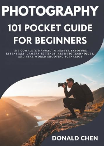 Photography 101 Pocket Guide for Beginners: The Complete Manual to Master Exposure Essentials, Camera Settings, Artistic Techniques, and Real-World Shooting Scenarios