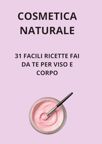 COSMETICA NATURALE: 31 FACILI RICETTE FAI DA TE PER VISO E CORPO