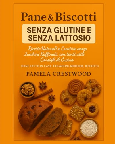Pane & Biscotti senza Glutine e senza Lattosio: Ricette naturali e creative senza zuccheri raffinati, con tanti consigli di cucina e idee per pane fatto in casa, colazioni, merende e biscotti sani