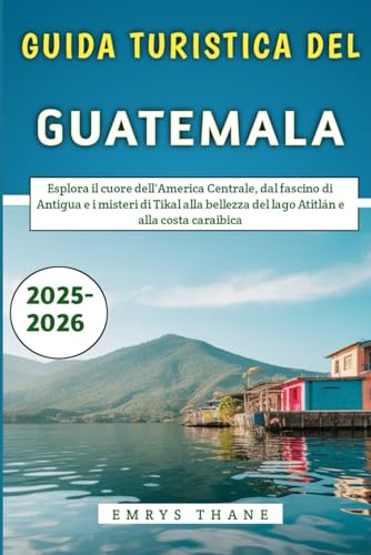 Guida Turistica Del Guatemala 2025-2026: Esplora il cuore dell'America Centrale, dal fascino di Antigua e i misteri di Tikal alla bellezza del lago Atitlán e alla costa caraibica