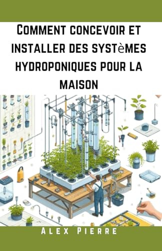 Comment concevoir et installer des systèmes hydroponiques pour la maison: Un guide DIY pour le jardinage d'intérieur, les jardins verticaux et la culture durable de légumes