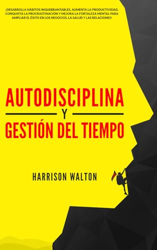 Autodisciplina y Gestión Del Tiempo: ¡Desarrolla hábitos inquebrantables, aumenta la productividad, conquista la procrastinación y mejora la fortaleza ... para la Autodisciplina y la Productividad)