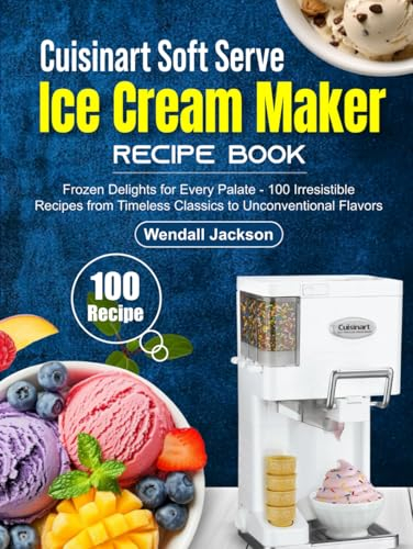 Cuisinart Soft Serve Ice Cream Maker Recipe Book: Frozen Delights for Every Palate - 100 Irresistible Recipes from Timeless Classics to Unconventional Flavors
