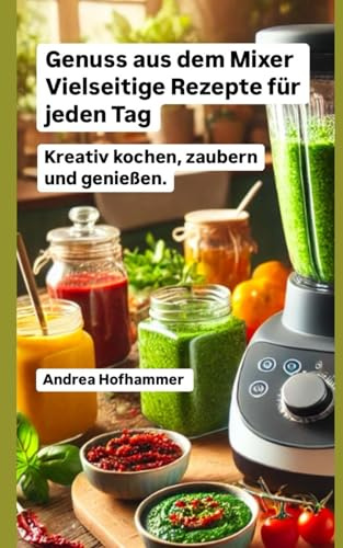 Genuss aus dem Mixer Vielseitige Rezepte für jeden Tag: Kreativ kochen, zaubern und genießen.