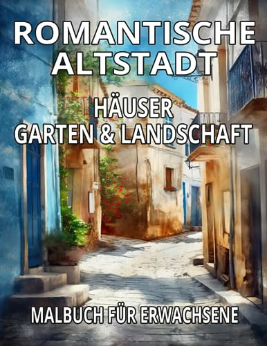 Romantische Altstadt-Häuser, Garten und Landschaft Malbuch für Erwachsene: Ausmalbuch für Erwachsene mit malerischen Altstadt Gebäuden, Terrassen, ... Blumen und wunderschöner Natur zum Entspannen