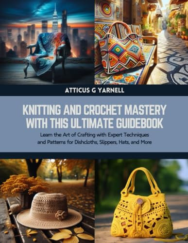 Knitting and Crochet Mastery with this Ultimate Guidebook: Learn the Art of Crafting with Expert Techniques and Patterns for Dishcloths, Slippers, Hats, and More