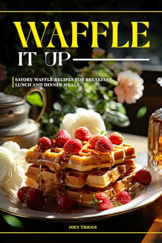 Waffle It Up: Savory Waffle Recipes for Breakfast, Lunch and Dinner Meals