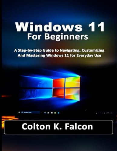 Windows 11 For Beginners: A Step-by-Step Guide to Navigating, Customizing, and Mastering Windows 11 for Everyday Use