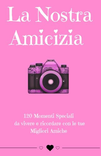 La Nostra Amicizia: 120 Momenti Speciali da vivere e ricordare con le tue Migliori Amiche