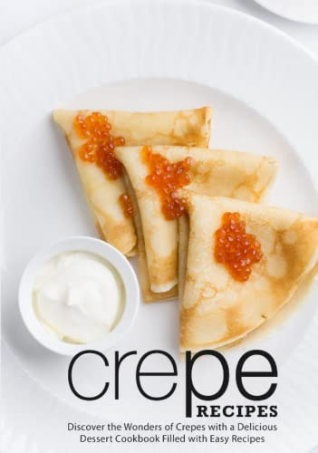 Crepe Recipes: Discover the Wonders of Crepes with a Delicious Dessert Cookbook Filled with Easy Recipes