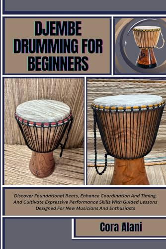 DJEMBE DRUMMING FOR BEGINNERS: Discover Foundational Beats, Enhance Coordination And Timing, And Cultivate Expressive Performance Skills With Guided Lessons Designed For New Musicians And Enthusiasts