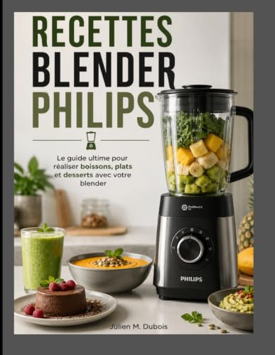 RECETTES BLENDER PHILIPS: Le guide ultime pour réaliser boissons, plats et desserts avec votre blender