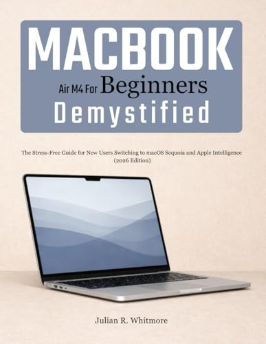 MacBook Air M4 for Beginners Demystified: The Stress-Free Guide for New Users Switching to macOS Sequoia and Apple Intelligence (2026 Edition)