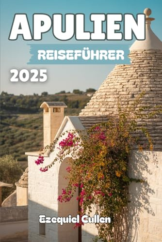 APULIEN REISEFÜHRER 2025: Entdecken Sie Süditaliens bestgehütetes Geheimnis: Strände, Trulli, Hügelstädte, lokales Essen, Festivals und Reisetipps für Bari, Lecce, Alberobello und mehr