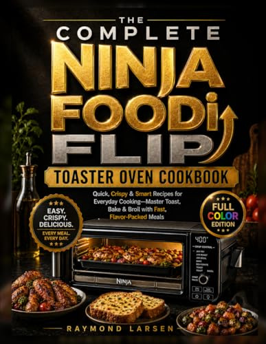 The Complete Ninja Foodi Flip Toaster Oven Cookbook: Quick, Crispy & Smart Recipes for Everyday Cooking—Master Toast, Bake & Broil with Fast, Flavor-Packed Meals
