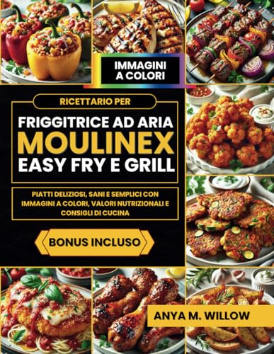 Ricettario per Friggitrice ad Aria Moulinex Easy Fry e Grill: Piatti Deliziosi, Sani e Semplici con Immagini a Colori, Valori Nutrizionali e Consigli di Cucina